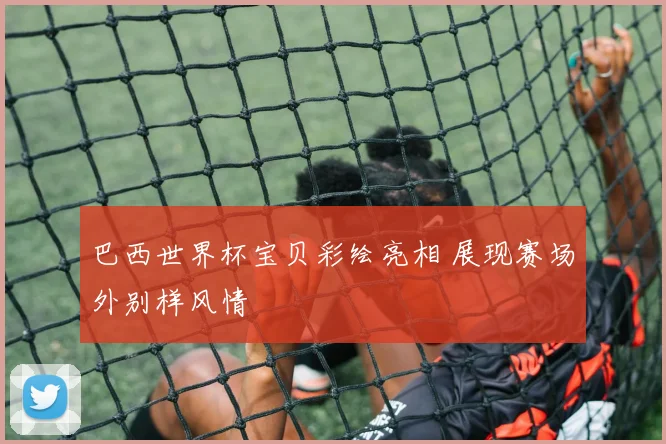 巴西世界杯宝贝彩绘亮相 展现赛场外别样风情