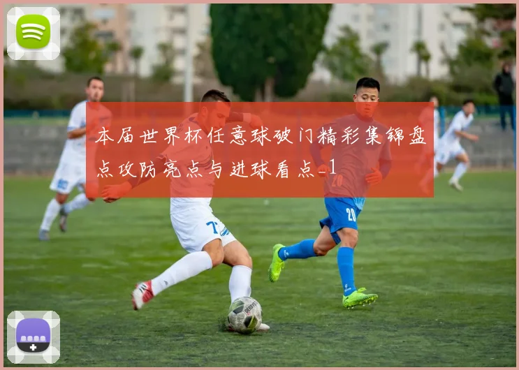 本届世界杯任意球破门精彩集锦盘点攻防亮点与进球看点_1