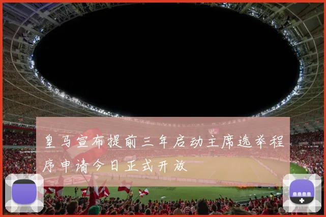 皇马宣布提前三年启动主席选举程序申请今日正式开放