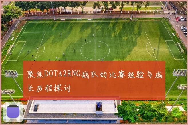 聚焦DOTA2RNG战队的比赛经验与成长历程探讨