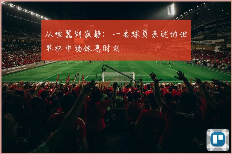 从喧嚣到寂静：一名球员亲述的世界杯中场休息时刻