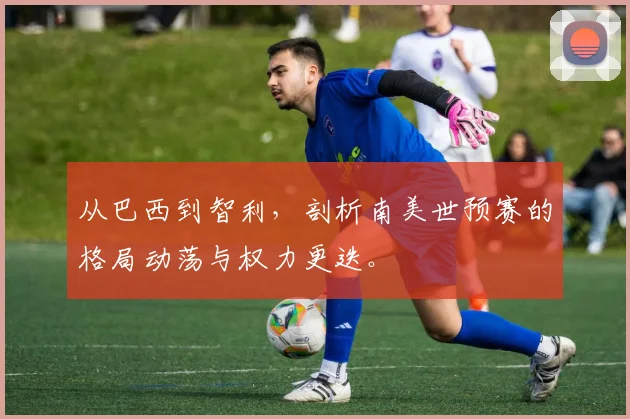 从巴西到智利，剖析南美世预赛的格局动荡与权力更迭。