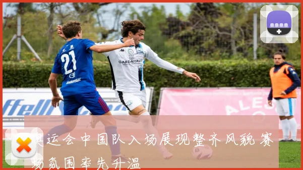 奥运会中国队入场展现整齐风貌 赛场氛围率先升温