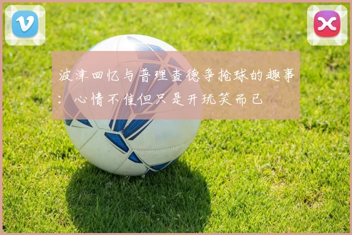 波津回忆与普理查德争抢球的趣事：心情不佳但只是开玩笑而已