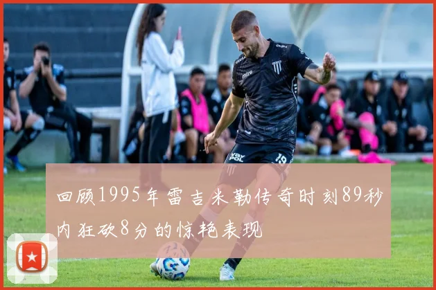 回顾1995年雷吉米勒传奇时刻89秒内狂砍8分的惊艳表现