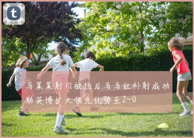 马莱莱射门被挡后马马杜补射成功助英博扩大领先优势至2-0