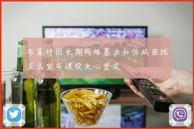 布莱特因长期网络暴力和伤病困扰正式宣布退役决心坚定