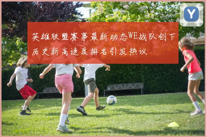 英雄联盟赛事最新动态WE战队创下历史新高速度排名引发热议