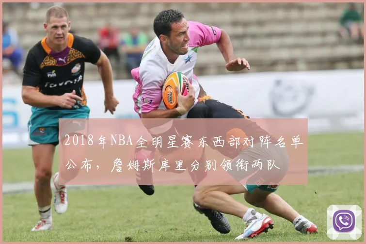 2018年NBA全明星赛东西部对阵名单公布，詹姆斯库里分别领衔两队