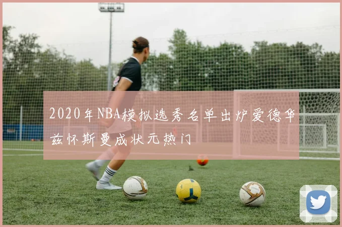 2020年NBA模拟选秀名单出炉爱德华兹怀斯曼成状元热门