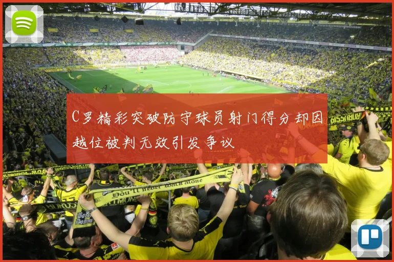 C罗精彩突破防守球员射门得分却因越位被判无效引发争议
