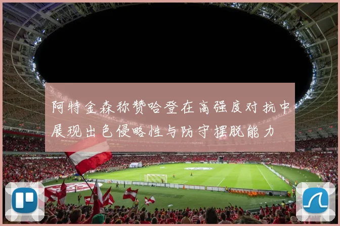 阿特金森称赞哈登在高强度对抗中展现出色侵略性与防守摆脱能力