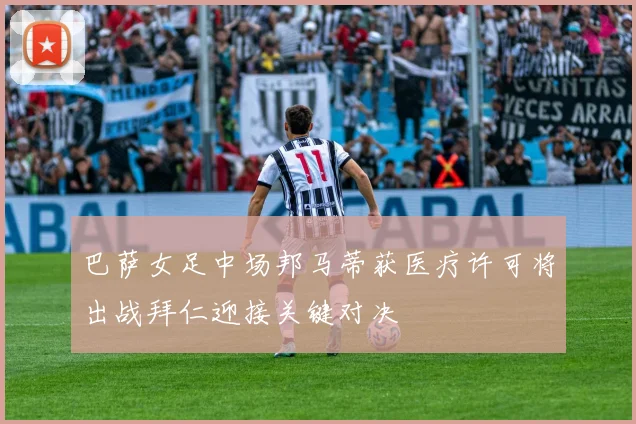 巴萨女足中场邦马蒂获医疗许可将出战拜仁迎接关键对决